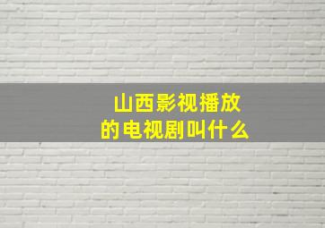 山西影视播放的电视剧叫什么