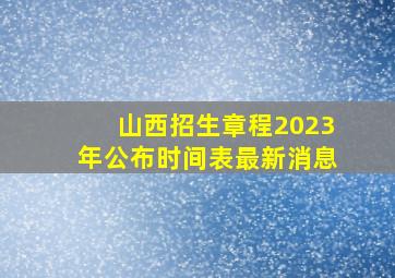 山西招生章程2023年公布时间表最新消息