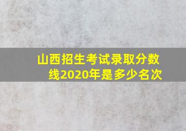 山西招生考试录取分数线2020年是多少名次