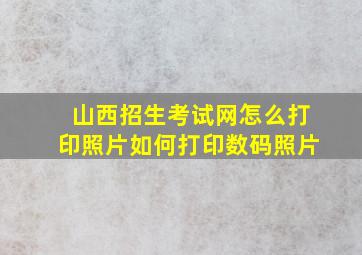 山西招生考试网怎么打印照片如何打印数码照片