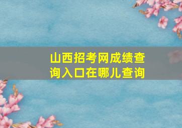 山西招考网成绩查询入口在哪儿查询