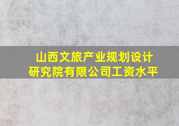 山西文旅产业规划设计研究院有限公司工资水平