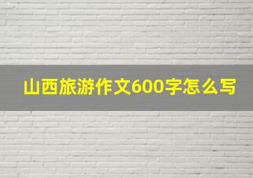 山西旅游作文600字怎么写