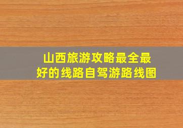 山西旅游攻略最全最好的线路自驾游路线图