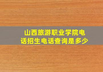 山西旅游职业学院电话招生电话查询是多少