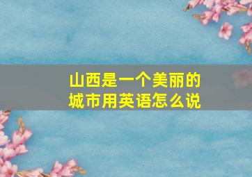 山西是一个美丽的城市用英语怎么说