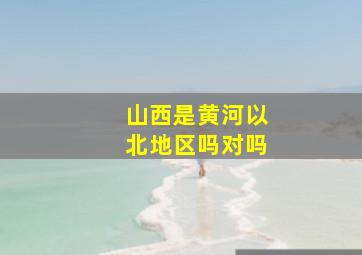 山西是黄河以北地区吗对吗