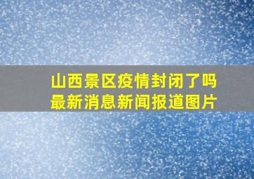 山西景区疫情封闭了吗最新消息新闻报道图片