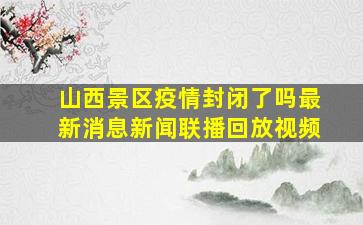 山西景区疫情封闭了吗最新消息新闻联播回放视频