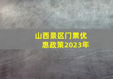 山西景区门票优惠政策2023年