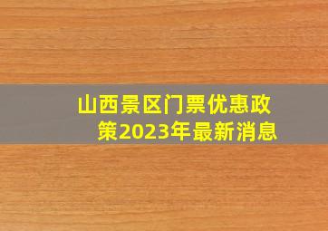 山西景区门票优惠政策2023年最新消息