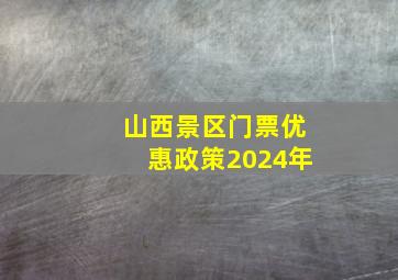 山西景区门票优惠政策2024年