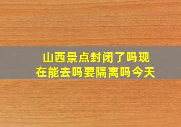 山西景点封闭了吗现在能去吗要隔离吗今天