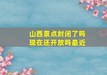 山西景点封闭了吗现在还开放吗最近