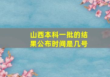 山西本科一批的结果公布时间是几号