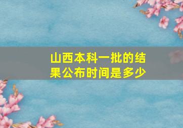 山西本科一批的结果公布时间是多少