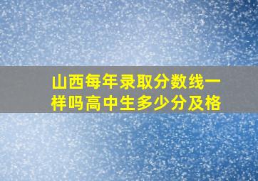 山西每年录取分数线一样吗高中生多少分及格