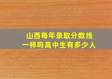 山西每年录取分数线一样吗高中生有多少人