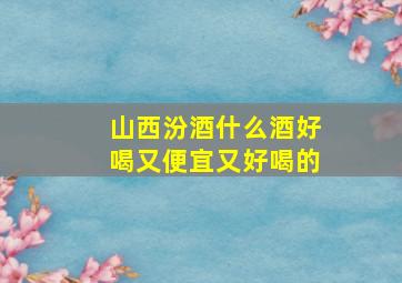 山西汾酒什么酒好喝又便宜又好喝的