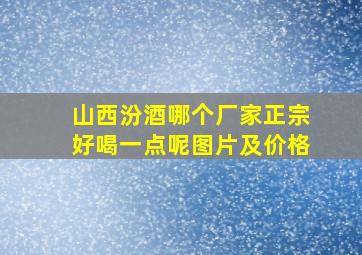 山西汾酒哪个厂家正宗好喝一点呢图片及价格