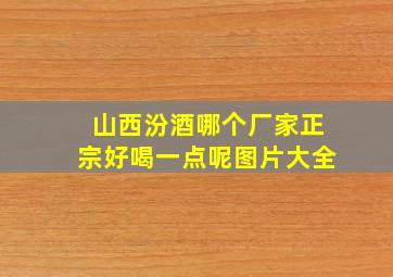 山西汾酒哪个厂家正宗好喝一点呢图片大全