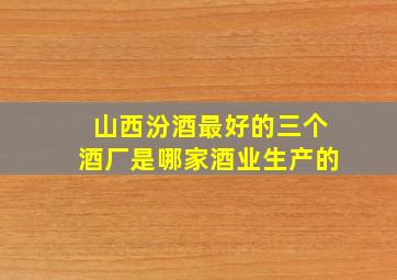 山西汾酒最好的三个酒厂是哪家酒业生产的