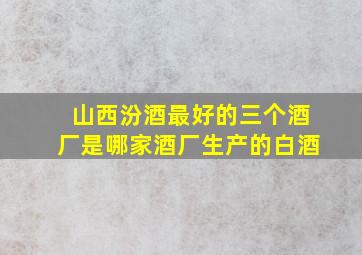 山西汾酒最好的三个酒厂是哪家酒厂生产的白酒