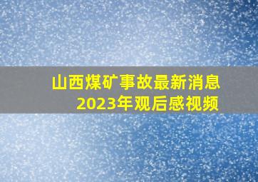 山西煤矿事故最新消息2023年观后感视频