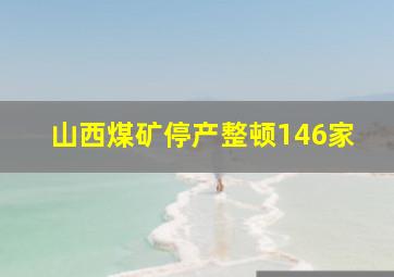 山西煤矿停产整顿146家