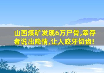 山西煤矿发现6万尸骨,幸存者说出隐情,让人咬牙切齿!