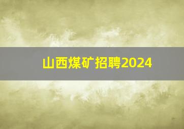 山西煤矿招聘2024