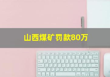 山西煤矿罚款80万