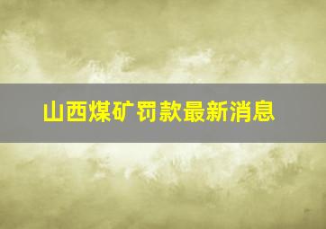 山西煤矿罚款最新消息