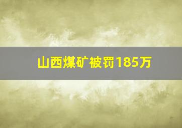 山西煤矿被罚185万