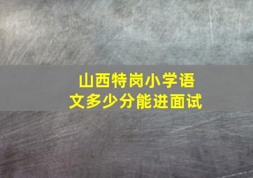 山西特岗小学语文多少分能进面试