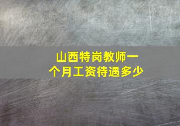 山西特岗教师一个月工资待遇多少