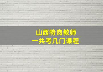 山西特岗教师一共考几门课程