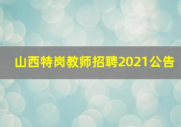 山西特岗教师招聘2021公告