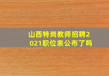 山西特岗教师招聘2021职位表公布了吗