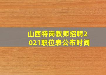 山西特岗教师招聘2021职位表公布时间