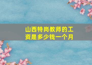 山西特岗教师的工资是多少钱一个月