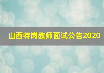 山西特岗教师面试公告2020