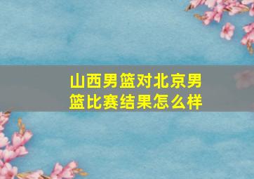 山西男篮对北京男篮比赛结果怎么样