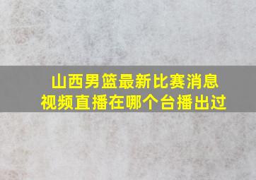 山西男篮最新比赛消息视频直播在哪个台播出过