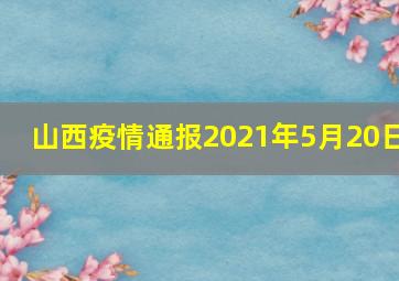 山西疫情通报2021年5月20日