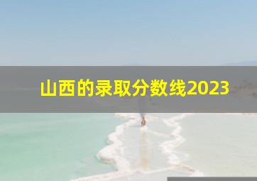 山西的录取分数线2023