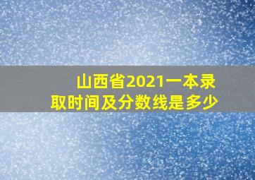 山西省2021一本录取时间及分数线是多少