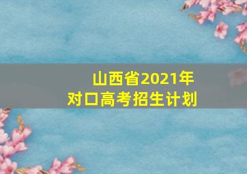 山西省2021年对口高考招生计划