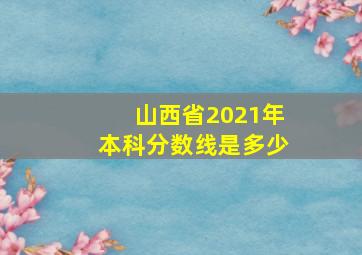 山西省2021年本科分数线是多少