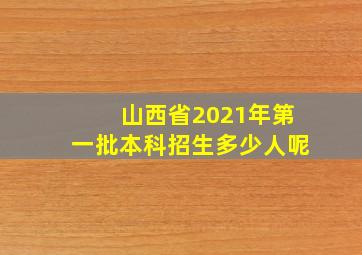 山西省2021年第一批本科招生多少人呢